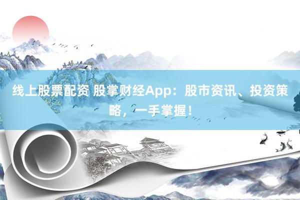 线上股票配资 股掌财经App：股市资讯、投资策略，一手掌握！