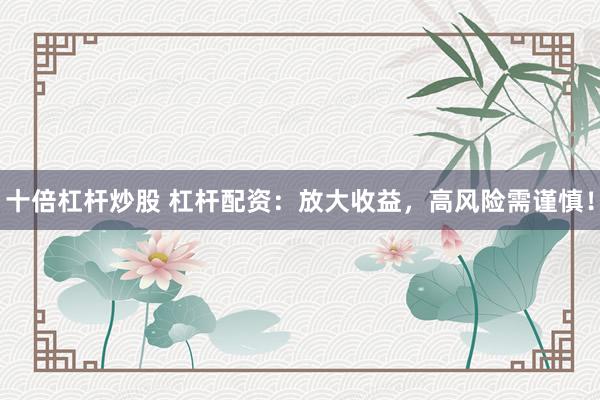 十倍杠杆炒股 杠杆配资：放大收益，高风险需谨慎！