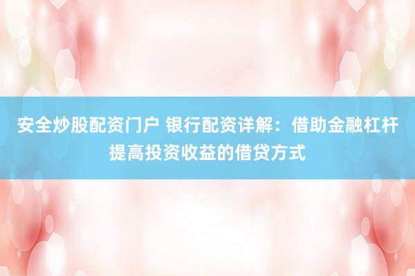 安全炒股配资门户 银行配资详解：借助金融杠杆提高投资收益的借贷方式