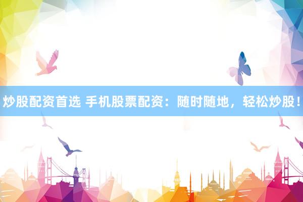 炒股配资首选 手机股票配资：随时随地，轻松炒股！