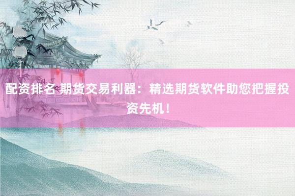 配资排名 期货交易利器：精选期货软件助您把握投资先机！