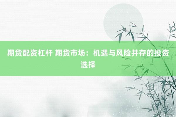期货配资杠杆 期货市场：机遇与风险并存的投资选择