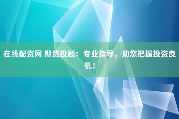 在线配资网 期货投顾：专业指导，助您把握投资良机！