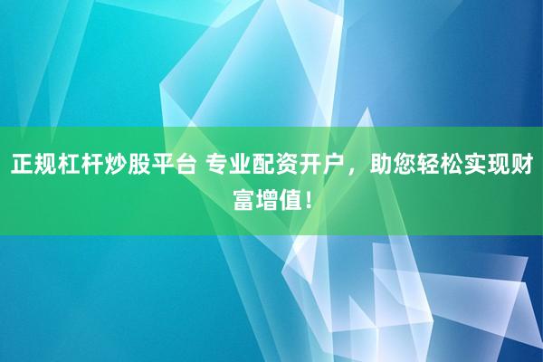 正规杠杆炒股平台 专业配资开户，助您轻松实现财富增值！
