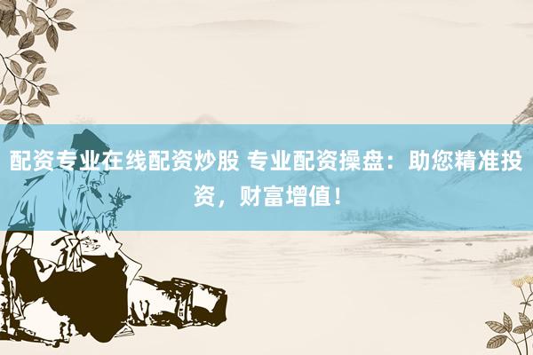 配资专业在线配资炒股 专业配资操盘：助您精准投资，财富增值！