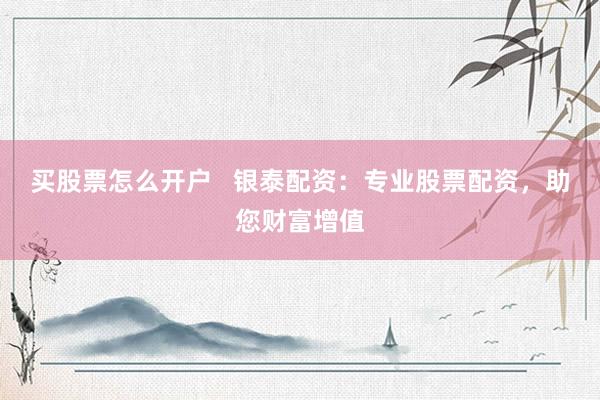 买股票怎么开户   银泰配资：专业股票配资，助您财富增值