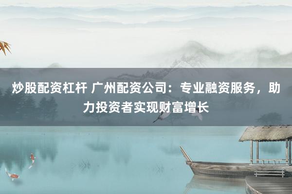 炒股配资杠杆 广州配资公司：专业融资服务，助力投资者实现财富增长