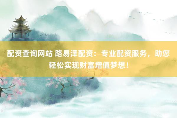 配资查询网站 路易泽配资：专业配资服务，助您轻松实现财富增值梦想！
