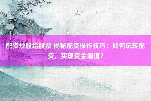 配资炒股给股票 揭秘配资操作技巧：如何玩转配资，实现资金增值？