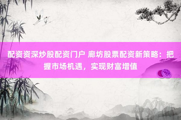 配资资深炒股配资门户 廊坊股票配资新策略：把握市场机遇，实现财富增值