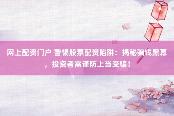 网上配资门户 警惕股票配资陷阱：揭秘骗钱黑幕，投资者需谨防上当受骗！