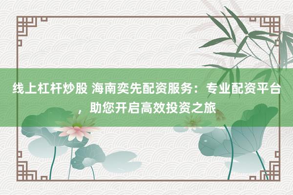 线上杠杆炒股 海南奕先配资服务：专业配资平台，助您开启高效投资之旅