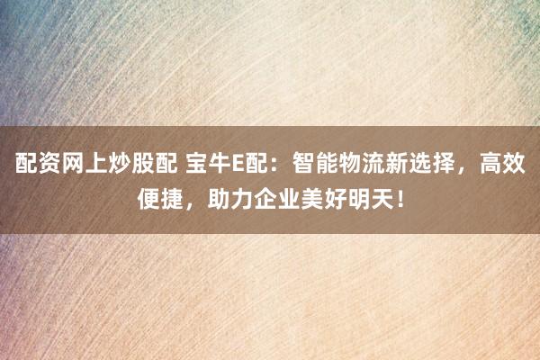 配资网上炒股配 宝牛E配：智能物流新选择，高效便捷，助力企业美好明天！