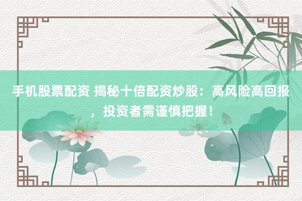 手机股票配资 揭秘十倍配资炒股：高风险高回报，投资者需谨慎把握！