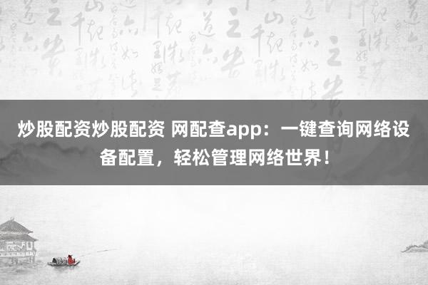 炒股配资炒股配资 网配查app：一键查询网络设备配置，轻松管理网络世界！