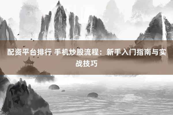配资平台排行 手机炒股流程：新手入门指南与实战技巧