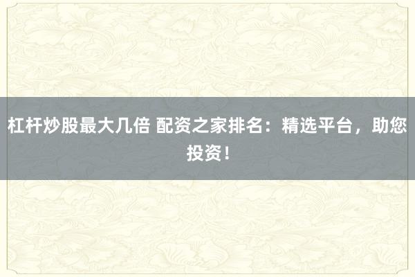杠杆炒股最大几倍 配资之家排名：精选平台，助您投资！