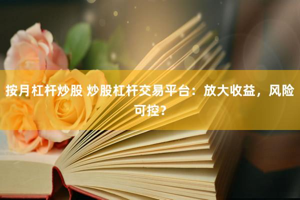 按月杠杆炒股 炒股杠杆交易平台：放大收益，风险可控？