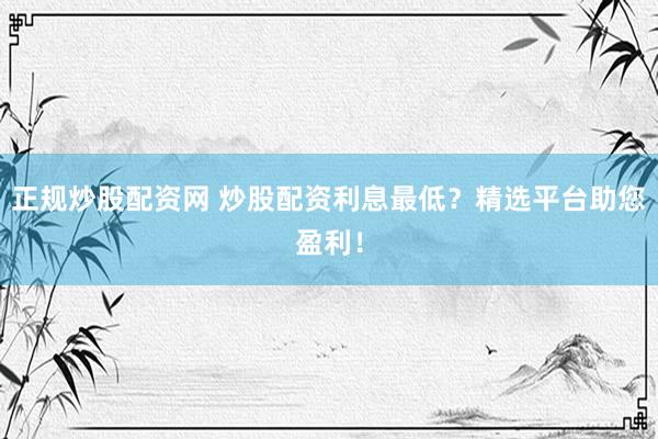正规炒股配资网 炒股配资利息最低？精选平台助您盈利！