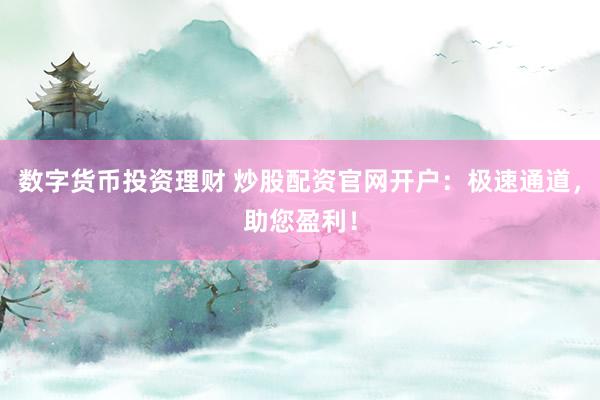 数字货币投资理财 炒股配资官网开户：极速通道，助您盈利！