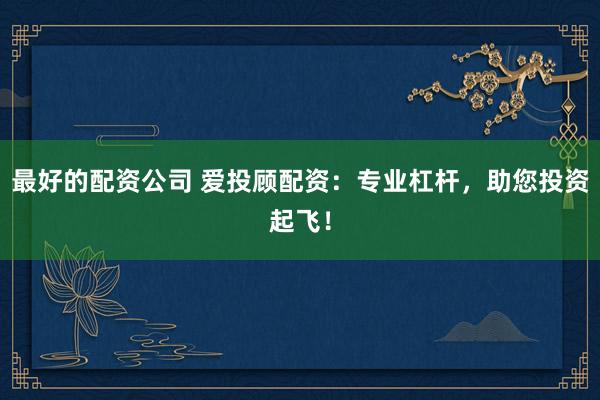 最好的配资公司 爱投顾配资：专业杠杆，助您投资起飞！