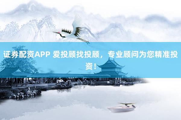 证券配资APP 爱投顾找投顾，专业顾问为您精准投资！