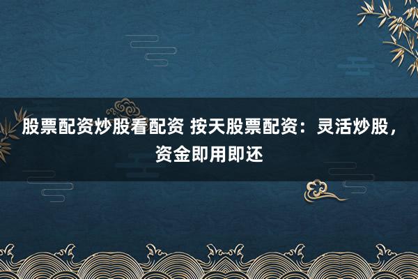 股票配资炒股看配资 按天股票配资：灵活炒股，资金即用即还
