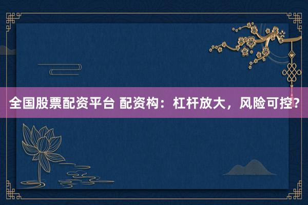 全国股票配资平台 配资构：杠杆放大，风险可控？