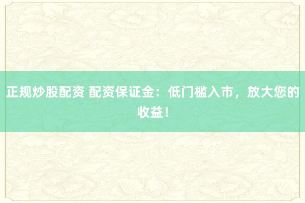 正规炒股配资 配资保证金：低门槛入市，放大您的收益！