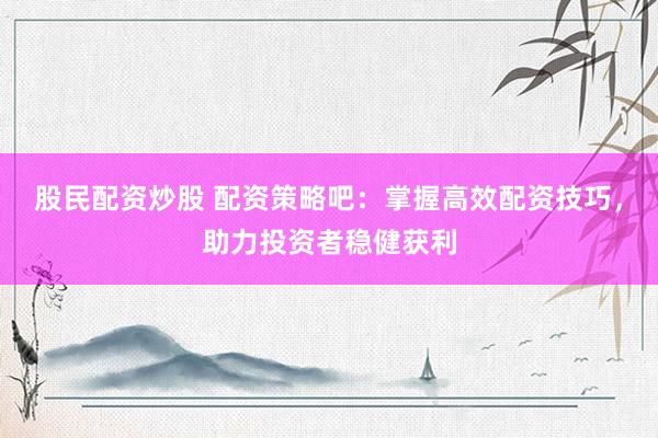 股民配资炒股 配资策略吧：掌握高效配资技巧，助力投资者稳健获利