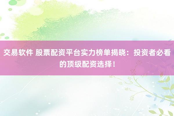 交易软件 股票配资平台实力榜单揭晓：投资者必看的顶级配资选择！
