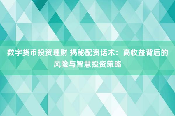 数字货币投资理财 揭秘配资话术：高收益背后的风险与智慧投资策略