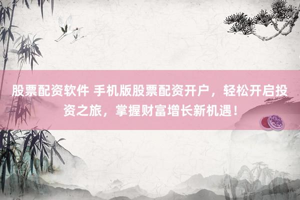 股票配资软件 手机版股票配资开户，轻松开启投资之旅，掌握财富增长新机遇！