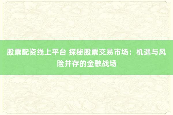 股票配资线上平台 探秘股票交易市场：机遇与风险并存的金融战场