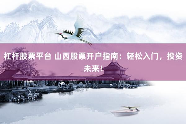 杠杆股票平台 山西股票开户指南：轻松入门，投资未来！