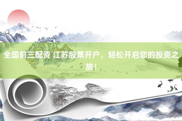 全国前三配资 江苏股票开户，轻松开启您的投资之旅！