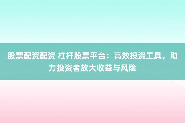 股票配资配资 杠杆股票平台：高效投资工具，助力投资者放大收益与风险