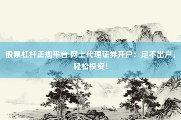 股票杠杆正规平台 网上代理证券开户：足不出户，轻松投资！