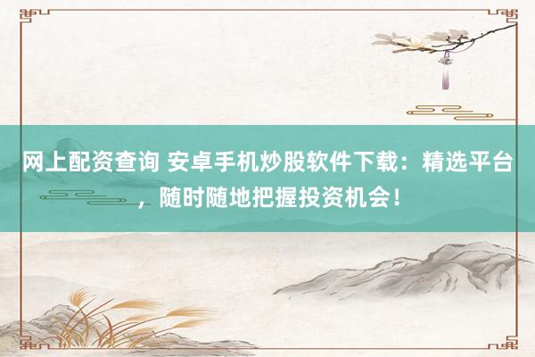 网上配资查询 安卓手机炒股软件下载：精选平台，随时随地把握投资机会！