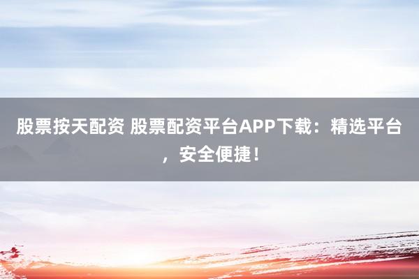 股票按天配资 股票配资平台APP下载：精选平台，安全便捷！