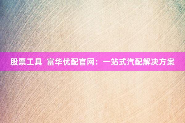 股票工具  富华优配官网：一站式汽配解决方案