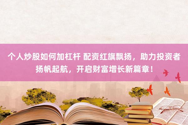 个人炒股如何加杠杆 配资红旗飘扬，助力投资者扬帆起航，开启财富增长新篇章！