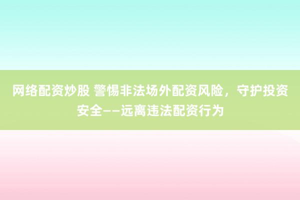 网络配资炒股 警惕非法场外配资风险，守护投资安全——远离违法配资行为