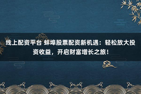 线上配资平台 蚌埠股票配资新机遇：轻松放大投资收益，开启财富增长之旅！
