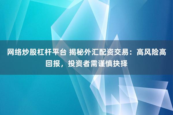 网络炒股杠杆平台 揭秘外汇配资交易：高风险高回报，投资者需谨慎抉择
