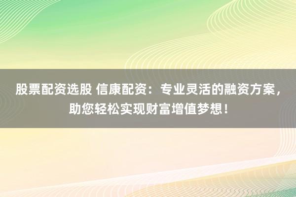 股票配资选股 信康配资：专业灵活的融资方案，助您轻松实现财富增值梦想！