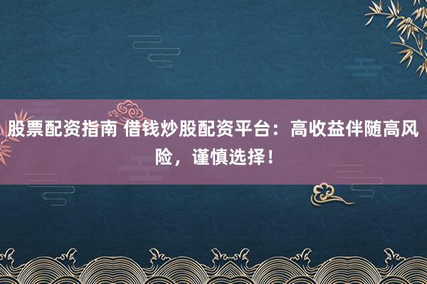 股票配资指南 借钱炒股配资平台：高收益伴随高风险，谨慎选择！