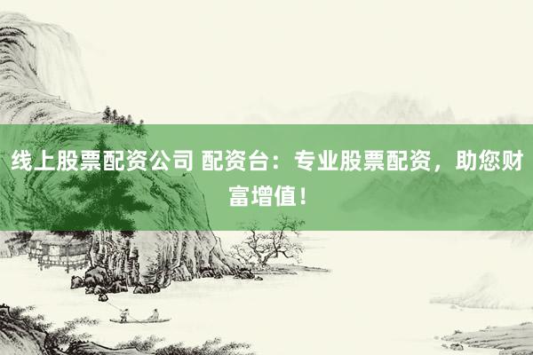 线上股票配资公司 配资台：专业股票配资，助您财富增值！