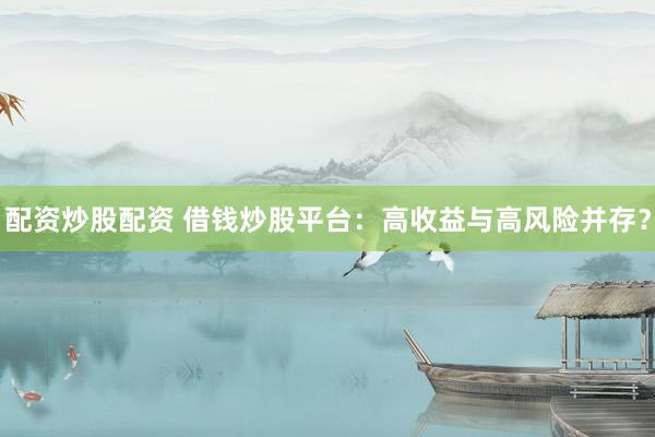 配资炒股配资 借钱炒股平台：高收益与高风险并存？