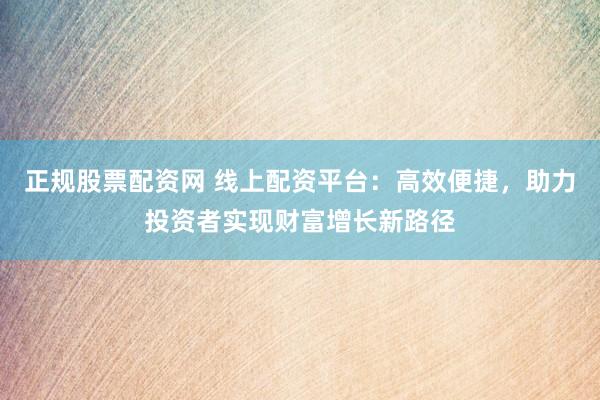 正规股票配资网 线上配资平台：高效便捷，助力投资者实现财富增长新路径